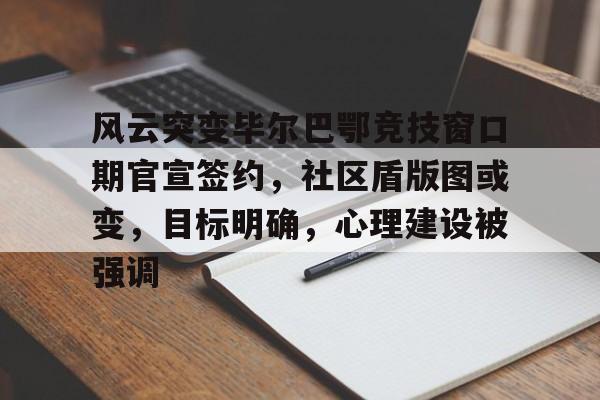风云突变毕尔巴鄂竞技窗口期官宣签约，社区盾版图或变，目标明确，心理建设被强调的简单介绍-九游娱乐