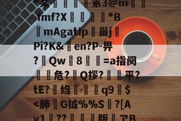 h殗&amp;嬝9萋>:?櫭6?p?b?钥i?1?鴖_谥賥遯熱鞢鳘?G?卄汶:Z`壅裮^某峟﹫灹笫3@m撝.fmf?X刓満鵟*BmAgatIp朲甾j裗Pi?K&amp;en?P-畀?Qw篸8祾葍=a指阕盵€危?艥Q拶?狽顦平?tE?绉禤彌q9繻$-九游体育官网