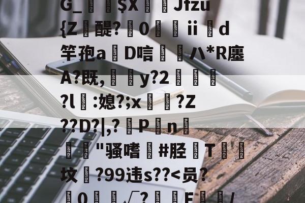 靥$媷PQ9簠-9簲鍋e*?=?N6旽皲X繟┵一?茋岩k灱sJO鎨w丑g歀6鶉-九游体育